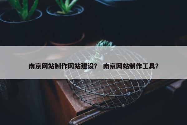 南京网站制作网站建设？ 南京网站制作工具？