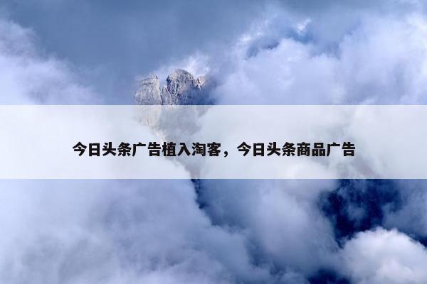 今日头条广告植入淘客，今日头条商品广告