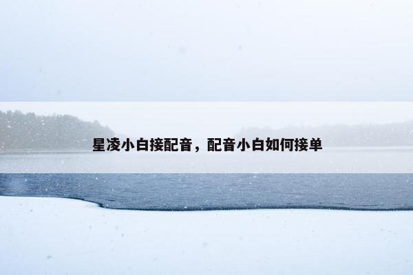 星凌小白接配音，配音小白如何接单