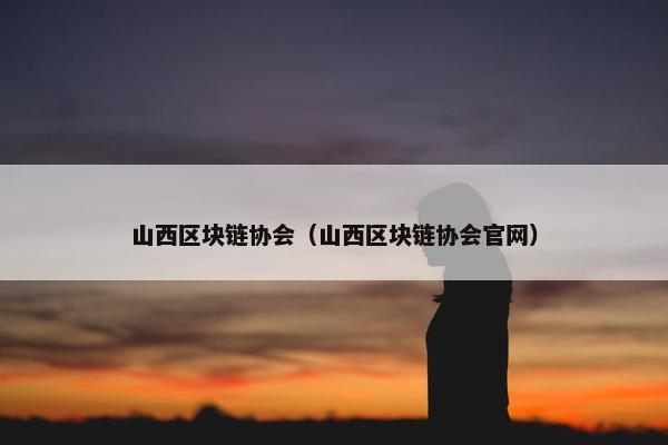 山西区块链协会（山西区块链协会官网）