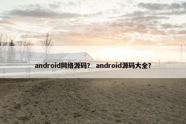 android网络源码？ android源码大全？