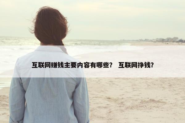 互联网赚钱主要内容有哪些？ 互联网挣钱？
