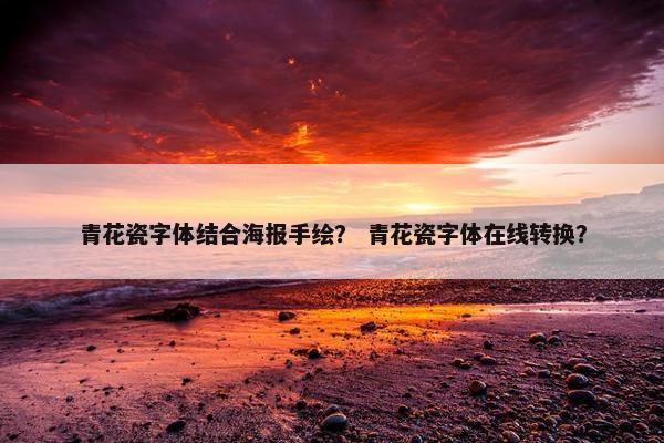 青花瓷字体结合海报手绘？ 青花瓷字体在线转换？