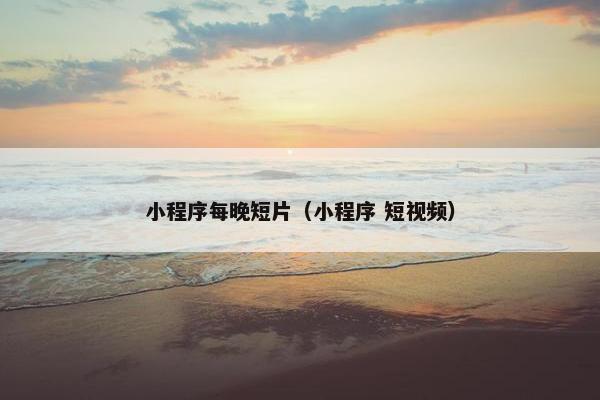 小程序每晚短片（小程序 短视频）