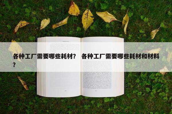 各种工厂需要哪些耗材？ 各种工厂需要哪些耗材和材料？