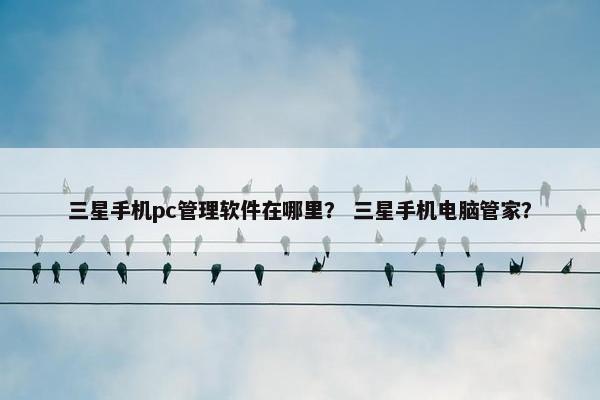 三星手机pc管理软件在哪里？ 三星手机电脑管家？