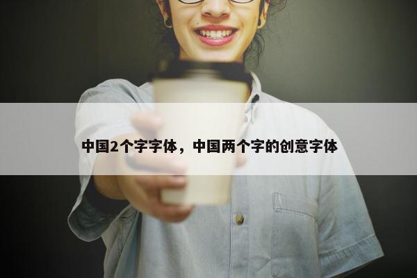 中国2个字字体，中国两个字的创意字体
