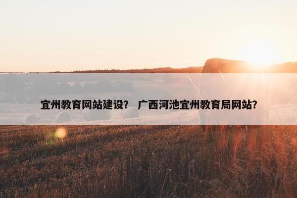 宜州教育网站建设？ 广西河池宜州教育局网站？