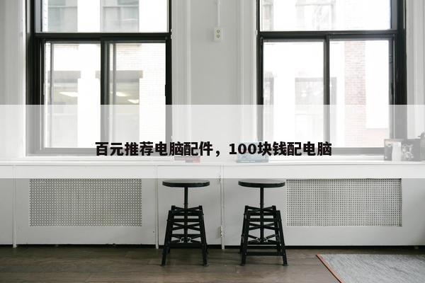 百元推荐电脑配件，100块钱配电脑