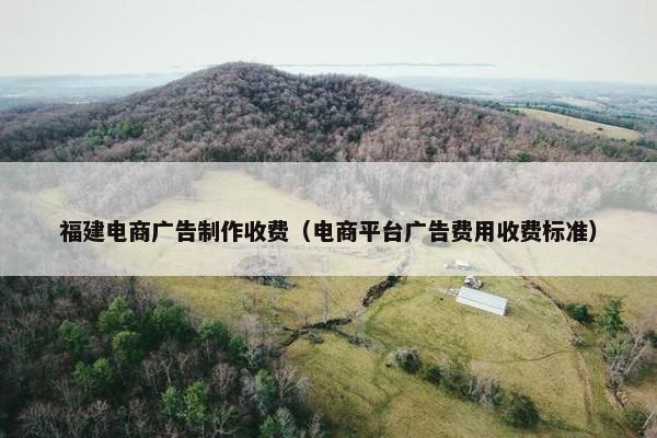 福建电商广告制作收费（电商平台广告费用收费标准）