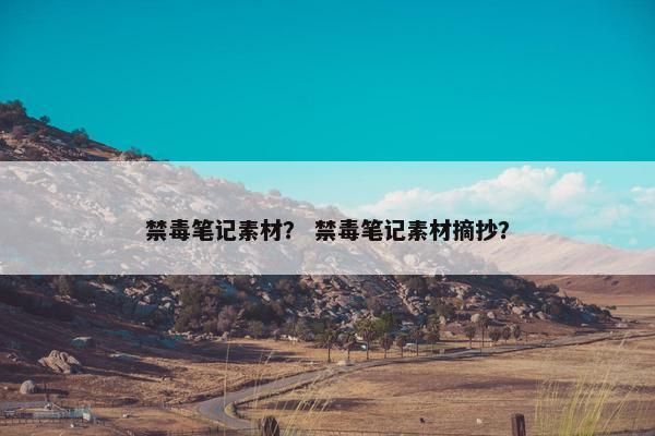 禁毒笔记素材？ 禁毒笔记素材摘抄？