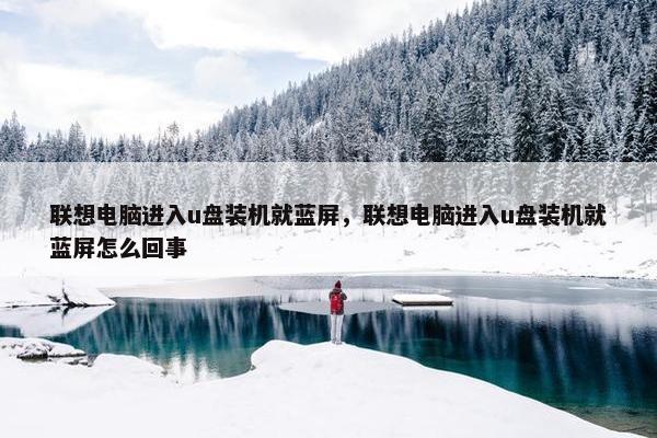 联想电脑进入u盘装机就蓝屏，联想电脑进入u盘装机就蓝屏怎么回事