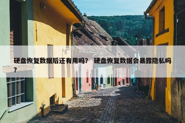硬盘恢复数据后还有用吗？ 硬盘恢复数据会暴露隐私吗？