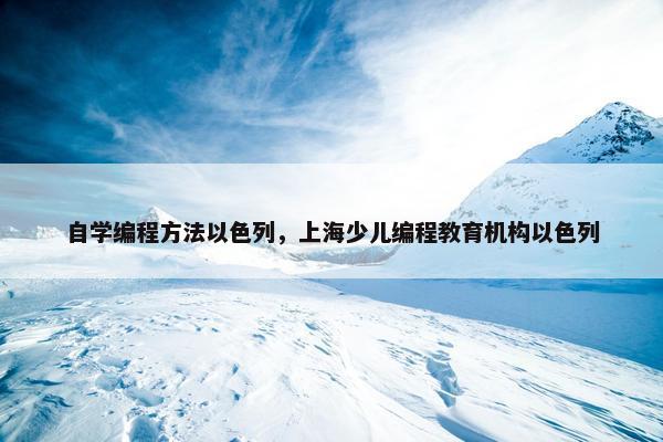 自学编程方法以色列，上海少儿编程教育机构以色列