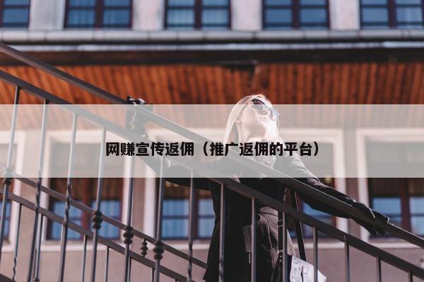 网赚宣传返佣（推广返佣的平台）
