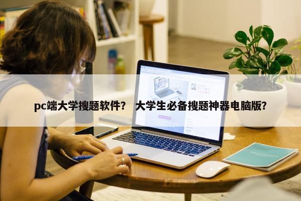 pc端大学搜题软件？ 大学生必备搜题神器电脑版？