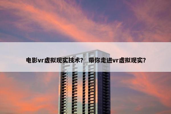 电影vr虚拟现实技术？ 带你走进vr虚拟现实？