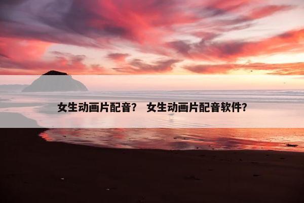 女生动画片配音？ 女生动画片配音软件？
