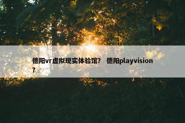 德阳vr虚拟现实体验馆？ 德阳playvision？