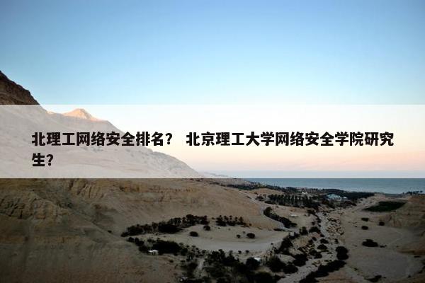 北理工网络安全排名？ 北京理工大学网络安全学院研究生？