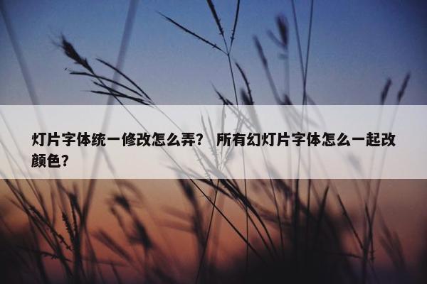 灯片字体统一修改怎么弄？ 所有幻灯片字体怎么一起改颜色？