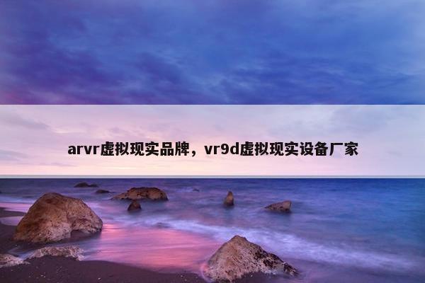 arvr虚拟现实品牌，vr9d虚拟现实设备厂家