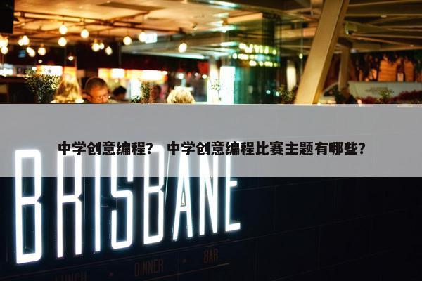 中学创意编程？ 中学创意编程比赛主题有哪些？