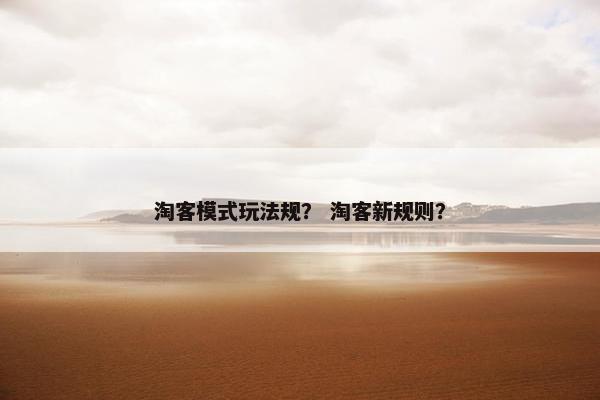 淘客模式玩法规？ 淘客新规则？