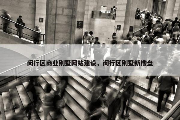 闵行区商业别墅网站建设，闵行区别墅新楼盘