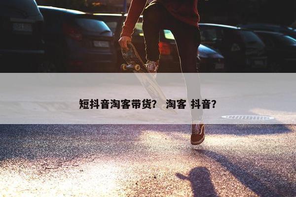 短抖音淘客带货？ 淘客 抖音？