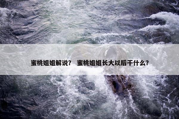 蜜桃姐姐解说？ 蜜桃姐姐长大以后干什么？