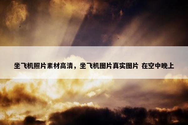 坐飞机照片素材高清，坐飞机图片真实图片 在空中晚上