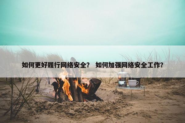 如何更好履行网络安全？ 如何加强网络安全工作？