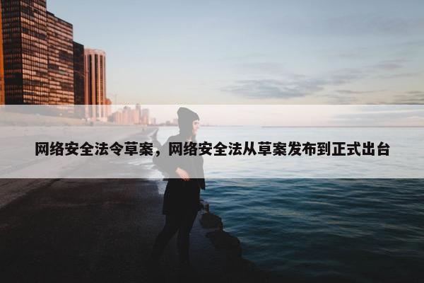 网络安全法令草案，网络安全法从草案发布到正式出台