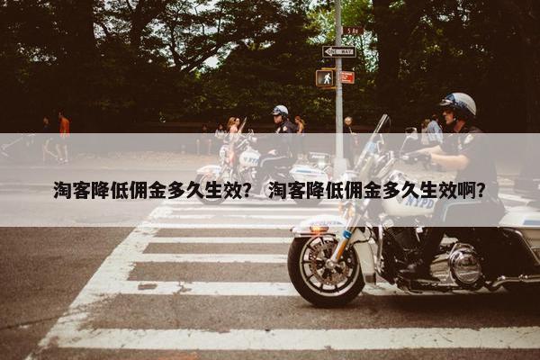 淘客降低佣金多久生效？ 淘客降低佣金多久生效啊？