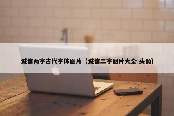 诚信两字古代字体图片（诚信二字图片大全 头像）