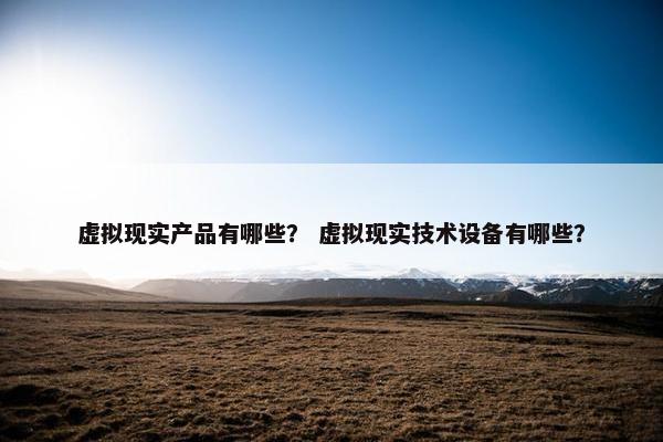虚拟现实产品有哪些？ 虚拟现实技术设备有哪些？