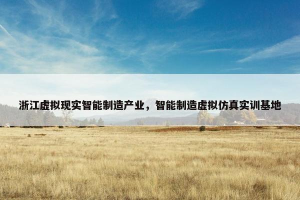 浙江虚拟现实智能制造产业，智能制造虚拟仿真实训基地