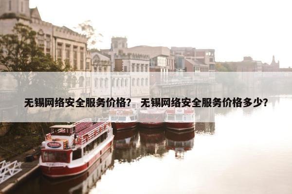 无锡网络安全服务价格？ 无锡网络安全服务价格多少？
