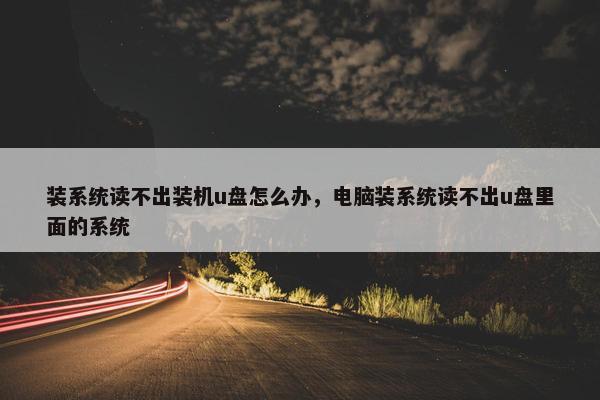 装系统读不出装机u盘怎么办，电脑装系统读不出u盘里面的系统