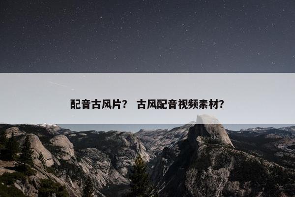 配音古风片？ 古风配音视频素材？