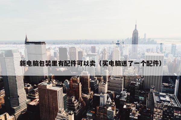 新电脑包装里有配件可以卖（买电脑送了一个配件）