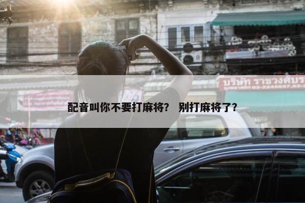 配音叫你不要打麻将？ 别打麻将了？