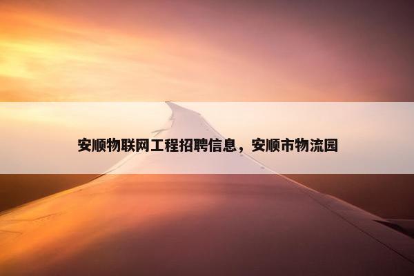 安顺物联网工程招聘信息，安顺市物流园