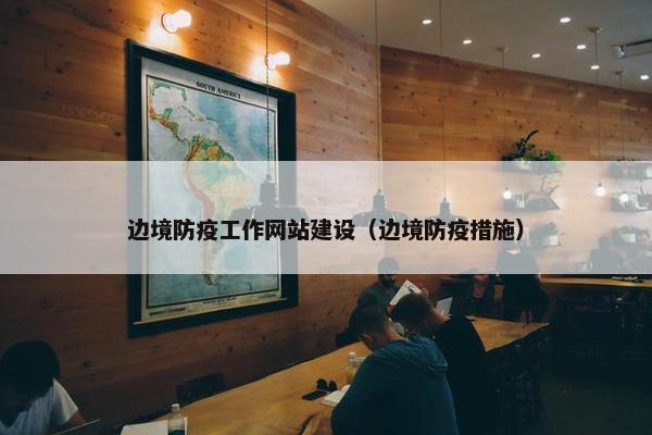 边境防疫工作网站建设（边境防疫措施）