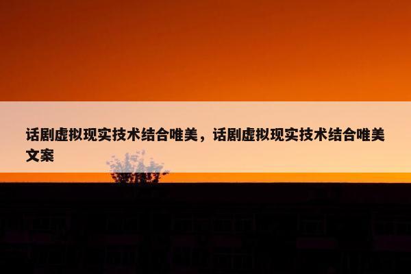 话剧虚拟现实技术结合唯美，话剧虚拟现实技术结合唯美文案