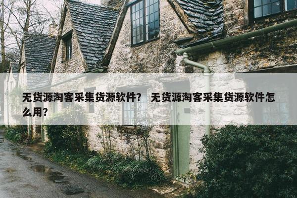 无货源淘客采集货源软件？ 无货源淘客采集货源软件怎么用？