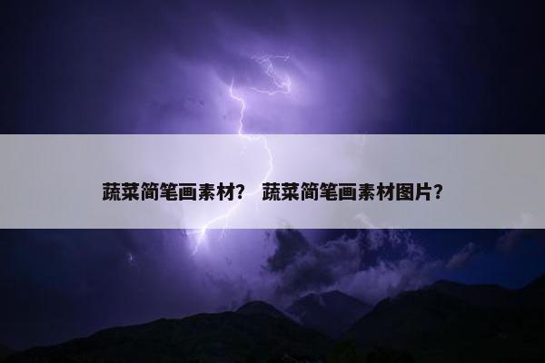 蔬菜简笔画素材？ 蔬菜简笔画素材图片？