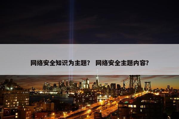 网络安全知识为主题？ 网络安全主题内容？