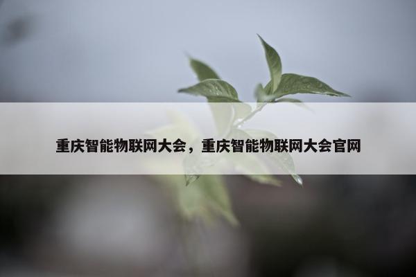 重庆智能物联网大会，重庆智能物联网大会官网